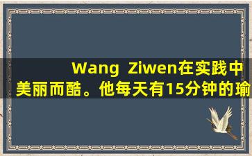 Wang  Ziwen在实践中美丽而酷。他每天有15分钟的瑜伽疗法，可以帮助您缓解年龄后的背痛。